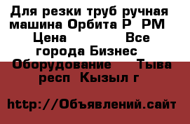 Для резки труб(ручная) машина Орбита-Р, РМ › Цена ­ 80 000 - Все города Бизнес » Оборудование   . Тыва респ.,Кызыл г.